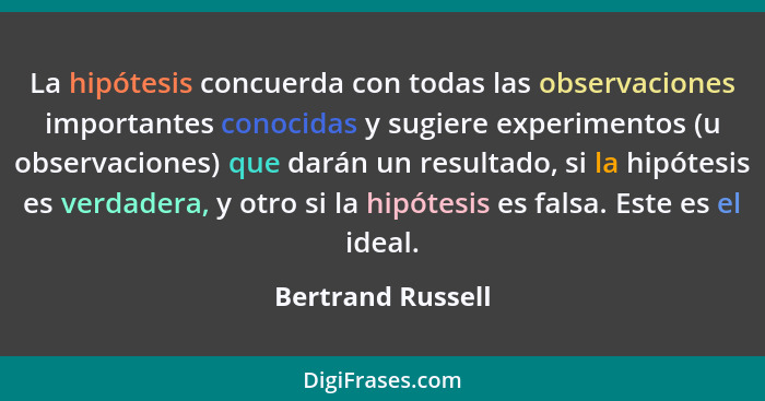 La hipótesis concuerda con todas las observaciones importantes conocidas y sugiere experimentos (u observaciones) que darán un resu... - Bertrand Russell