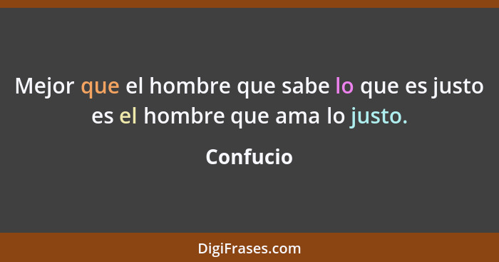 Mejor que el hombre que sabe lo que es justo es el hombre que ama lo justo.... - Confucio