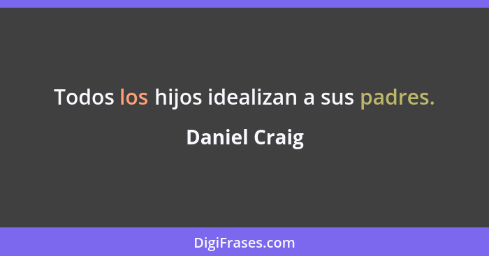 Todos los hijos idealizan a sus padres.... - Daniel Craig