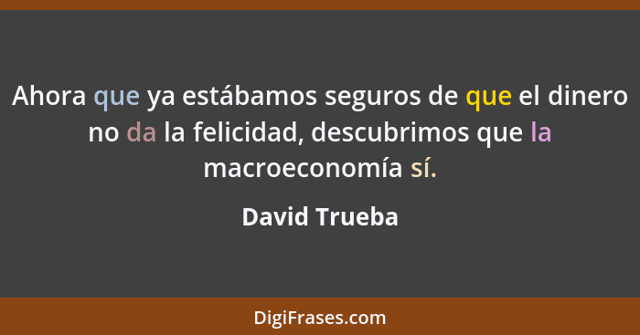 Ahora que ya estábamos seguros de que el dinero no da la felicidad, descubrimos que la macroeconomía sí.... - David Trueba