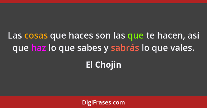 Las cosas que haces son las que te hacen, así que haz lo que sabes y sabrás lo que vales.... - El Chojin