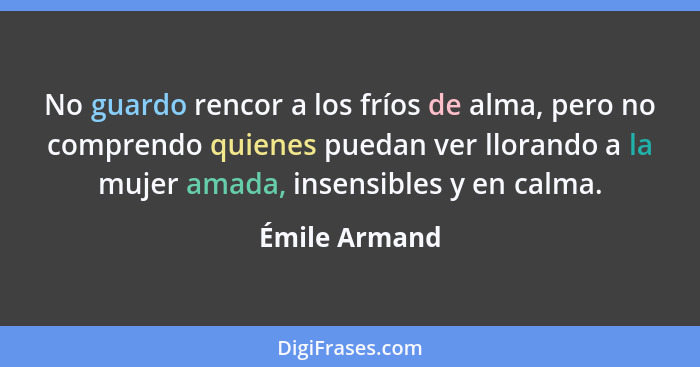 No guardo rencor a los fríos de alma, pero no comprendo quienes puedan ver llorando a la mujer amada, insensibles y en calma.... - Émile Armand