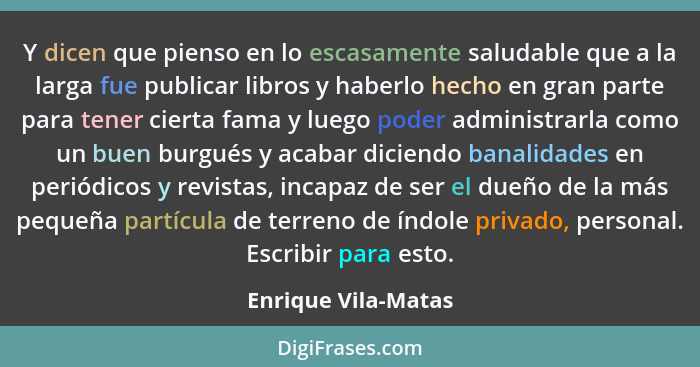 Y dicen que pienso en lo escasamente saludable que a la larga fue publicar libros y haberlo hecho en gran parte para tener cierta... - Enrique Vila-Matas