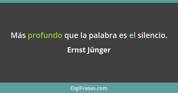 Más profundo que la palabra es el silencio.... - Ernst Jünger