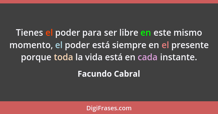 Tienes el poder para ser libre en este mismo momento, el poder está siempre en el presente porque toda la vida está en cada instante.... - Facundo Cabral