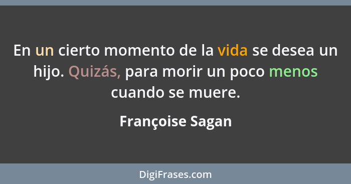En un cierto momento de la vida se desea un hijo. Quizás, para morir un poco menos cuando se muere.... - Françoise Sagan