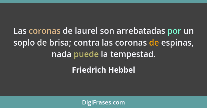 Las coronas de laurel son arrebatadas por un soplo de brisa; contra las coronas de espinas, nada puede la tempestad.... - Friedrich Hebbel