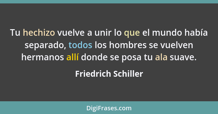 Tu hechizo vuelve a unir lo que el mundo había separado, todos los hombres se vuelven hermanos allí donde se posa tu ala suave.... - Friedrich Schiller