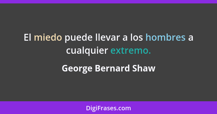 El miedo puede llevar a los hombres a cualquier extremo.... - George Bernard Shaw