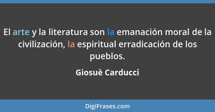 El arte y la literatura son la emanación moral de la civilización, la espiritual erradicación de los pueblos.... - Giosuè Carducci