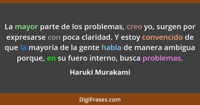 La mayor parte de los problemas, creo yo, surgen por expresarse con poca claridad. Y estoy convencido de que la mayoría de la gente... - Haruki Murakami