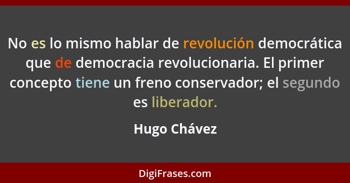 No es lo mismo hablar de revolución democrática que de democracia revolucionaria. El primer concepto tiene un freno conservador; el segu... - Hugo Chávez
