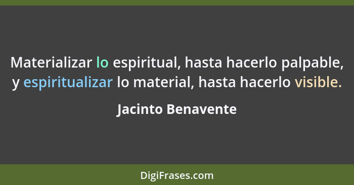 Materializar lo espiritual, hasta hacerlo palpable, y espiritualizar lo material, hasta hacerlo visible.... - Jacinto Benavente
