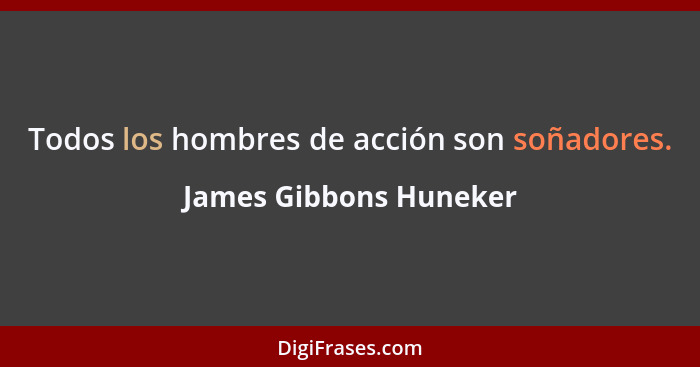 Todos los hombres de acción son soñadores.... - James Gibbons Huneker
