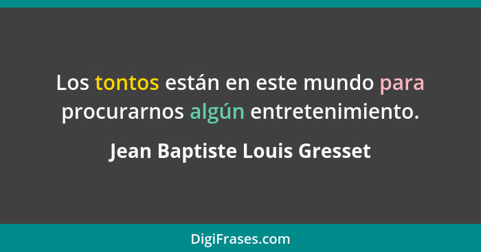 Los tontos están en este mundo para procurarnos algún entretenimiento.... - Jean Baptiste Louis Gresset