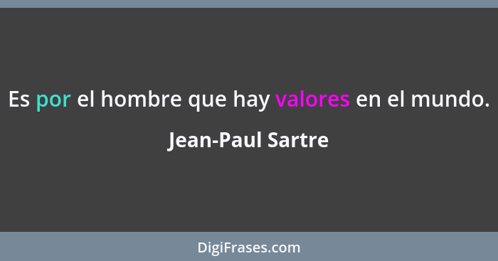 Es por el hombre que hay valores en el mundo.... - Jean-Paul Sartre