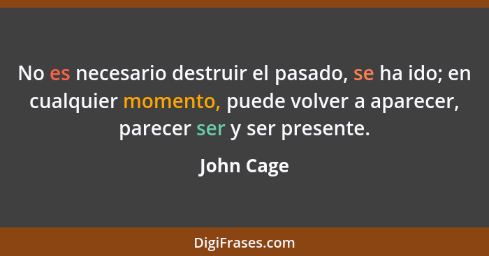 No es necesario destruir el pasado, se ha ido; en cualquier momento, puede volver a aparecer, parecer ser y ser presente.... - John Cage