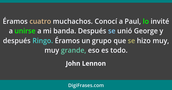 Éramos cuatro muchachos. Conocí a Paul, lo invité a unirse a mi banda. Después se unió George y después Ringo. Éramos un grupo que se hi... - John Lennon