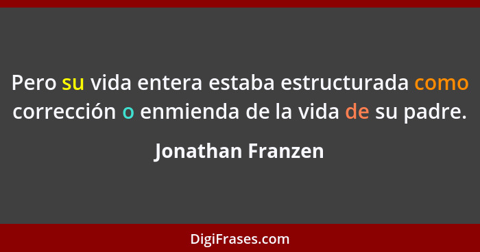 Pero su vida entera estaba estructurada como corrección o enmienda de la vida de su padre.... - Jonathan Franzen