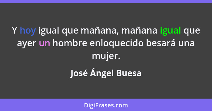 Y hoy igual que mañana, mañana igual que ayer un hombre enloquecido besará una mujer.... - José Ángel Buesa
