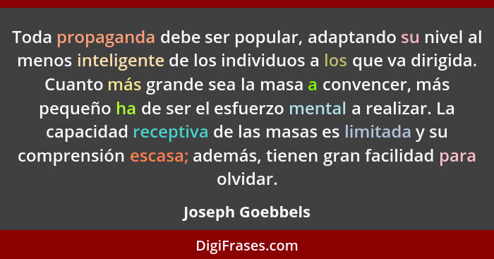 Toda propaganda debe ser popular, adaptando su nivel al menos inteligente de los individuos a los que va dirigida. Cuanto más grande... - Joseph Goebbels