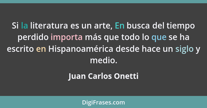 Si la literatura es un arte, En busca del tiempo perdido importa más que todo lo que se ha escrito en Hispanoamérica desde hace u... - Juan Carlos Onetti