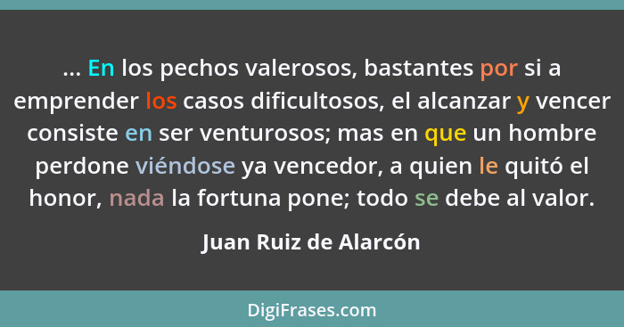 ... En los pechos valerosos, bastantes por si a emprender los casos dificultosos, el alcanzar y vencer consiste en ser venturos... - Juan Ruiz de Alarcón