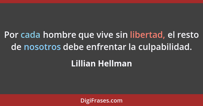Por cada hombre que vive sin libertad, el resto de nosotros debe enfrentar la culpabilidad.... - Lillian Hellman