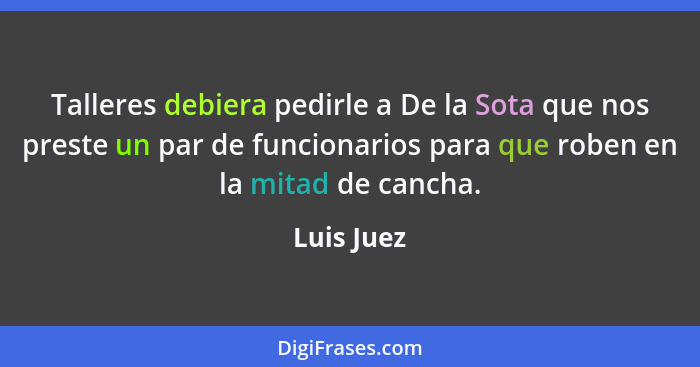 Talleres debiera pedirle a De la Sota que nos preste un par de funcionarios para que roben en la mitad de cancha.... - Luis Juez