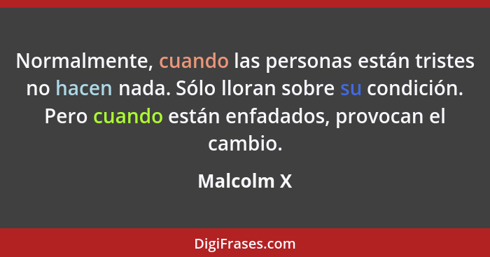 Normalmente, cuando las personas están tristes no hacen nada. Sólo lloran sobre su condición. Pero cuando están enfadados, provocan el cam... - Malcolm X