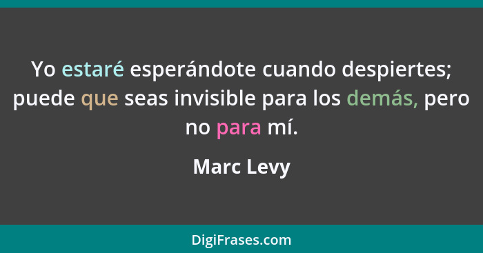 Yo estaré esperándote cuando despiertes; puede que seas invisible para los demás, pero no para mí.... - Marc Levy