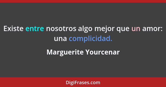 Existe entre nosotros algo mejor que un amor: una complicidad.... - Marguerite Yourcenar