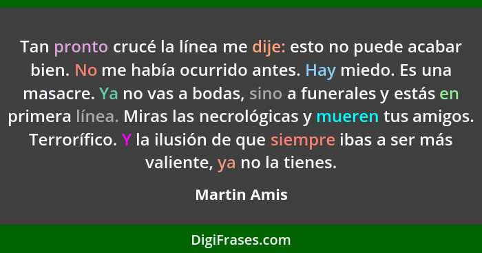 Tan pronto crucé la línea me dije: esto no puede acabar bien. No me había ocurrido antes. Hay miedo. Es una masacre. Ya no vas a bodas,... - Martin Amis