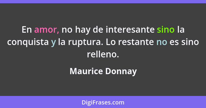 En amor, no hay de interesante sino la conquista y la ruptura. Lo restante no es sino relleno.... - Maurice Donnay