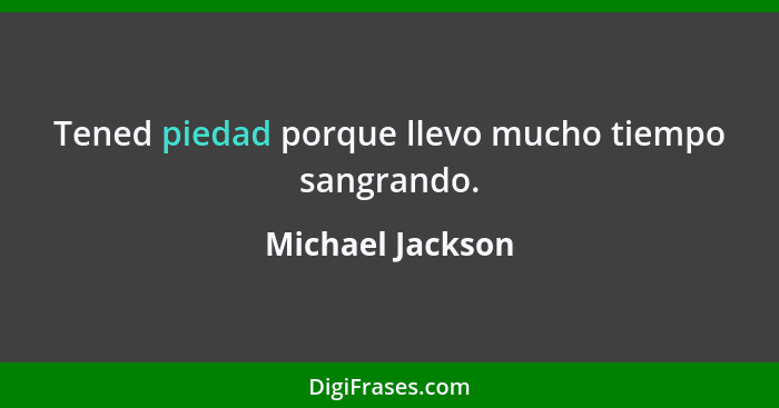 Tened piedad porque llevo mucho tiempo sangrando.... - Michael Jackson