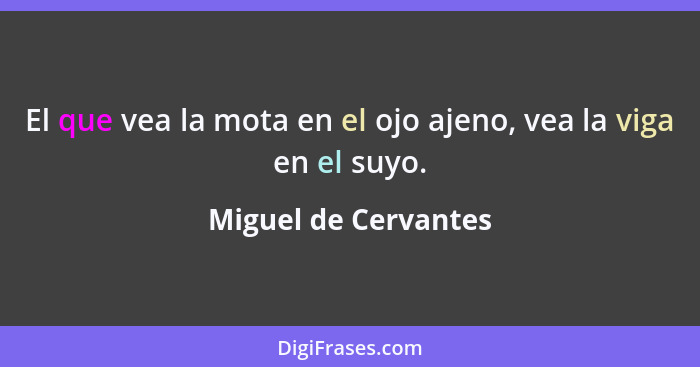 El que vea la mota en el ojo ajeno, vea la viga en el suyo.... - Miguel de Cervantes