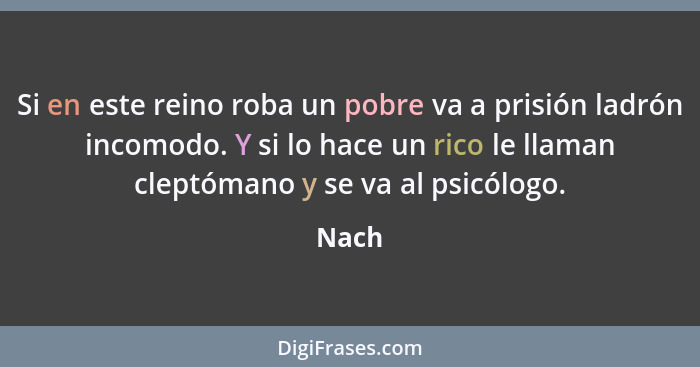 Si en este reino roba un pobre va a prisión ladrón incomodo. Y si lo hace un rico le llaman cleptómano y se va al psicólogo.... - Nach