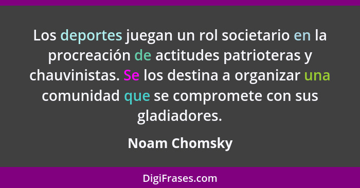 Los deportes juegan un rol societario en la procreación de actitudes patrioteras y chauvinistas. Se los destina a organizar una comunid... - Noam Chomsky