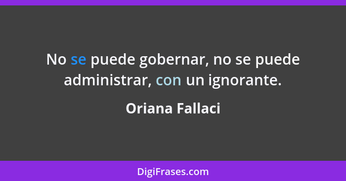 No se puede gobernar, no se puede administrar, con un ignorante.... - Oriana Fallaci