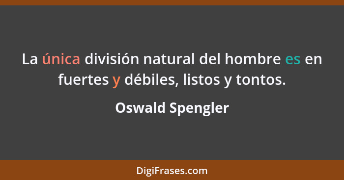 La única división natural del hombre es en fuertes y débiles, listos y tontos.... - Oswald Spengler