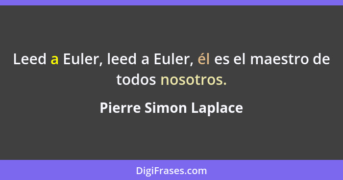 Leed a Euler, leed a Euler, él es el maestro de todos nosotros.... - Pierre Simon Laplace