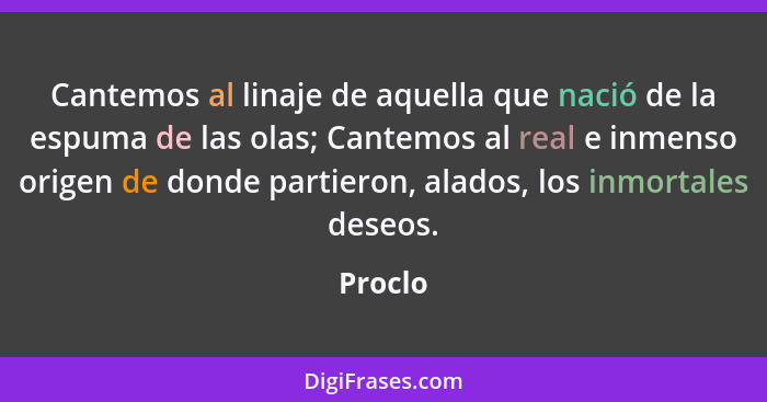 Cantemos al linaje de aquella que nació de la espuma de las olas; Cantemos al real e inmenso origen de donde partieron, alados, los inmortale... - Proclo