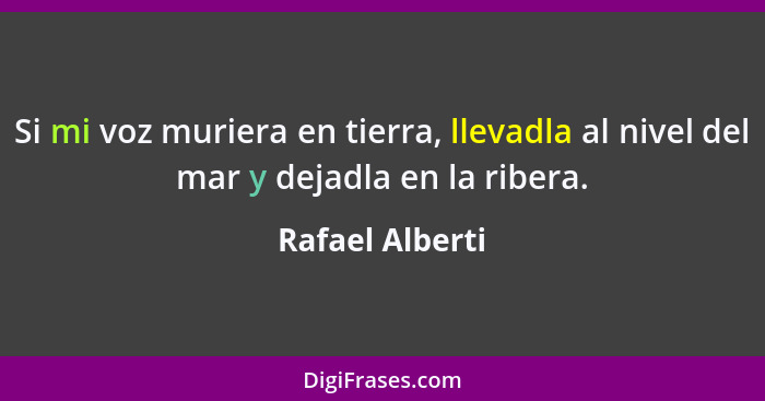 Si mi voz muriera en tierra, llevadla al nivel del mar y dejadla en la ribera.... - Rafael Alberti