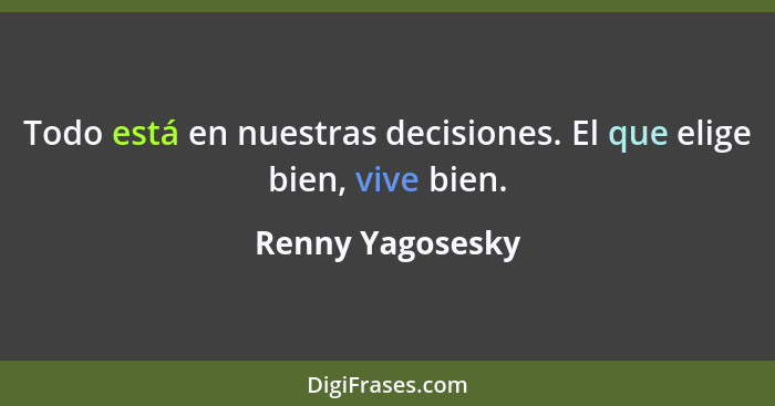 Todo está en nuestras decisiones. El que elige bien, vive bien.... - Renny Yagosesky