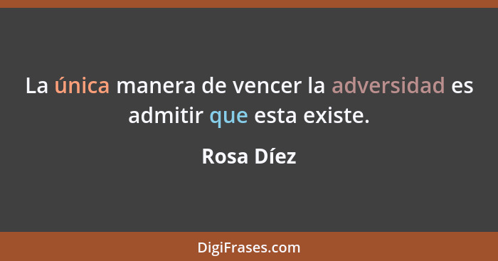 La única manera de vencer la adversidad es admitir que esta existe.... - Rosa Díez