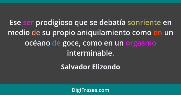 Ese ser prodigioso que se debatía sonriente en medio de su propio aniquilamiento como en un océano de goce, como en un orgasmo int... - Salvador Elizondo