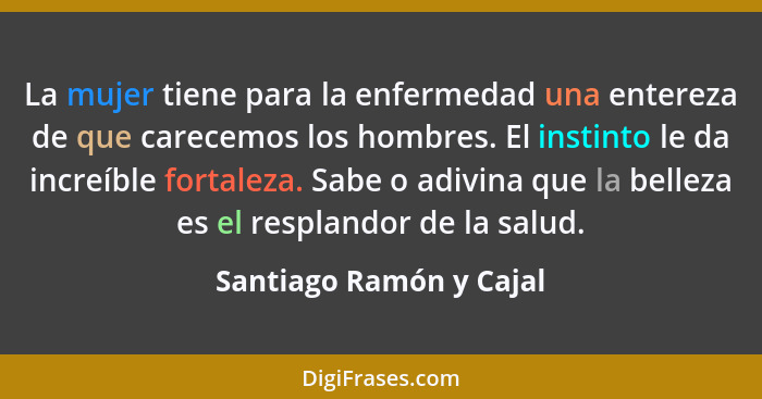 La mujer tiene para la enfermedad una entereza de que carecemos los hombres. El instinto le da increíble fortaleza. Sabe o ad... - Santiago Ramón y Cajal