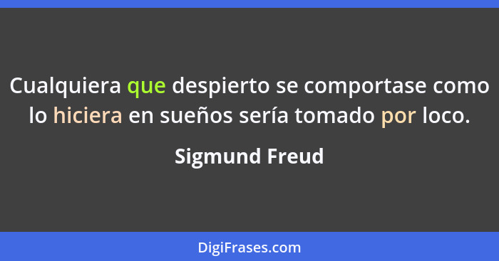 Cualquiera que despierto se comportase como lo hiciera en sueños sería tomado por loco.... - Sigmund Freud