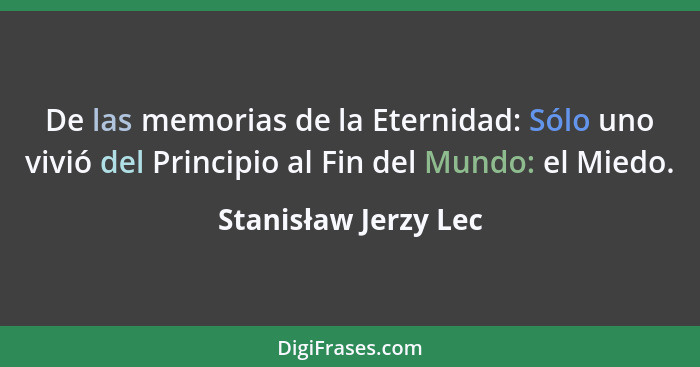 De las memorias de la Eternidad: Sólo uno vivió del Principio al Fin del Mundo: el Miedo.... - Stanisław Jerzy Lec