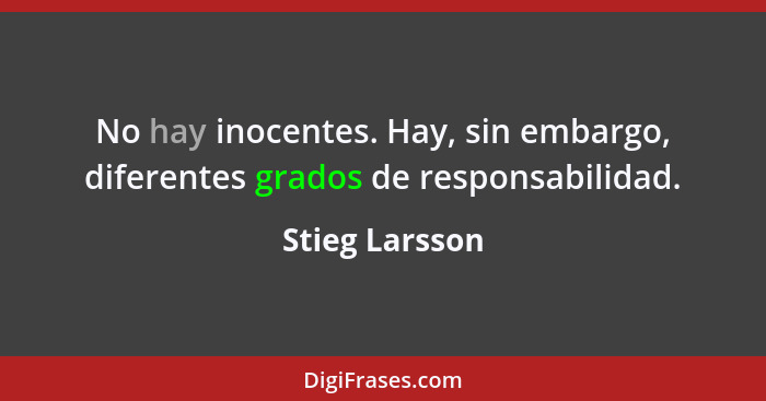 No hay inocentes. Hay, sin embargo, diferentes grados de responsabilidad.... - Stieg Larsson